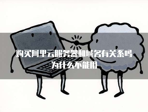 购买阿里云服务器和域名有关系吗为什么不能用