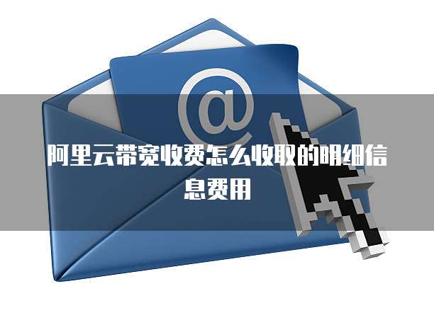 阿里云带宽收费怎么收取的明细信息费用