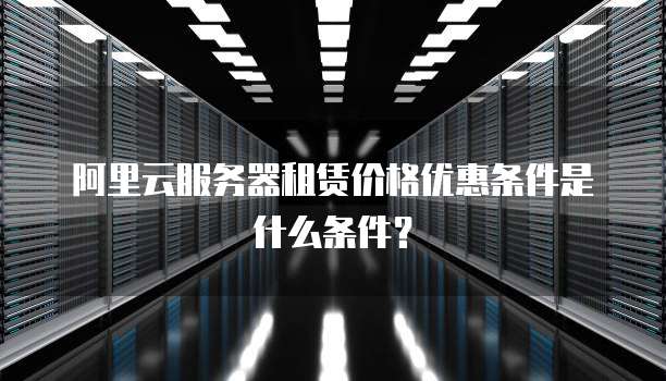 阿里云服务器租赁价格优惠条件是什么条件？