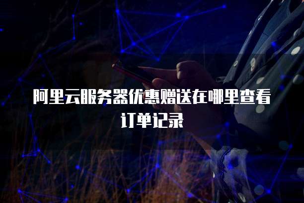 阿里云服务器优惠赠送在哪里查看订单记录
