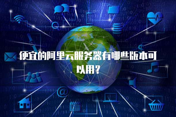 便宜的阿里云服务器有哪些版本可以用?