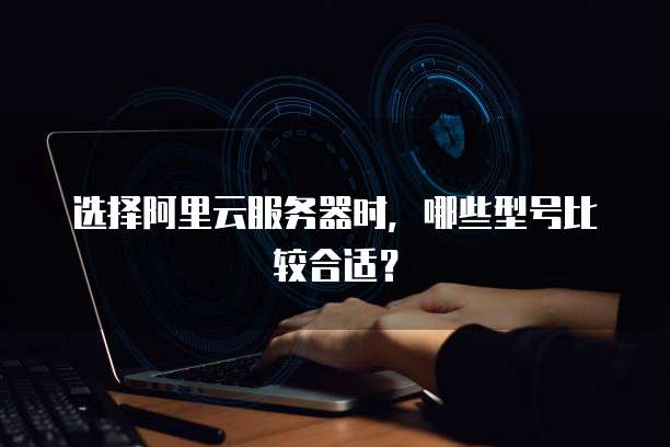 选择阿里云服务器时,哪些型号比较合适?