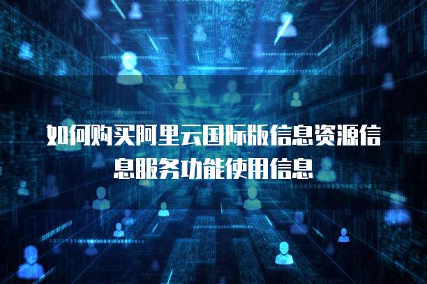 如何购买阿里云国际版信息资源信息服务功能使用信息
