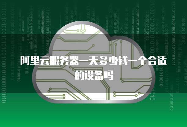 阿里云服务器一天多少钱一个合适的设备吗