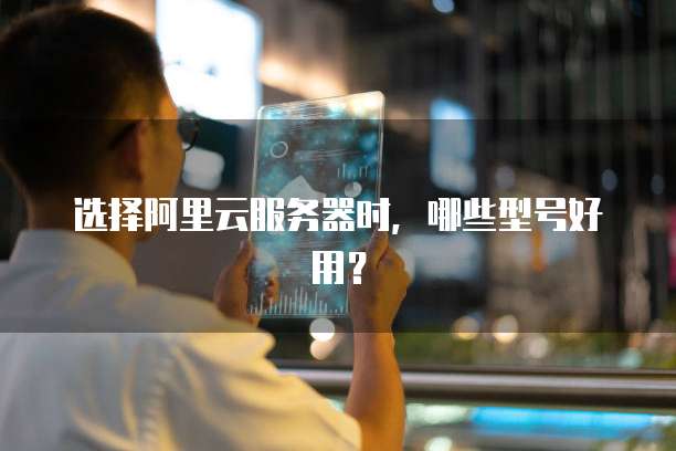 选择阿里云服务器时,哪些型号好用?