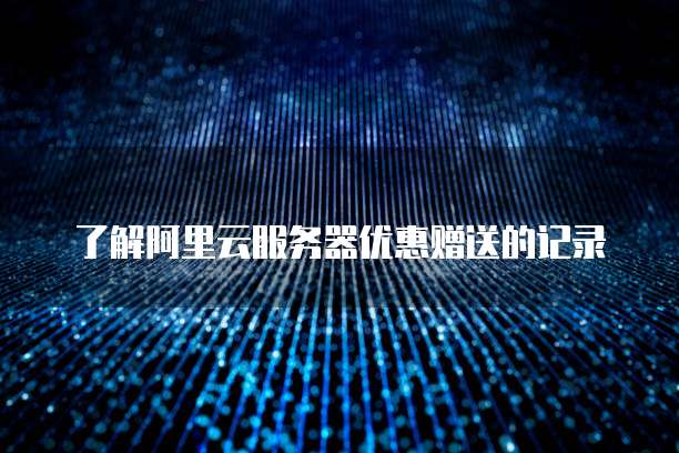 了解阿里云服务器优惠赠送的记录
