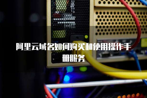 阿里云域名如何购买和使用操作手册服务
