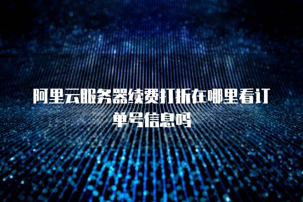 阿里云服务器续费打折在哪里看订单号信息吗