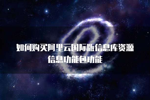 如何购买阿里云国际版信息库资源信息功能包功能