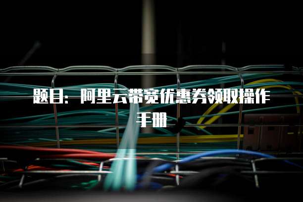 题目:阿里云带宽优惠券领取操作手册