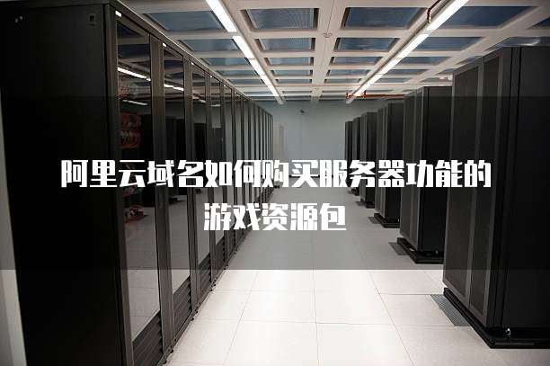 阿里云域名如何购买服务器功能的游戏资源包