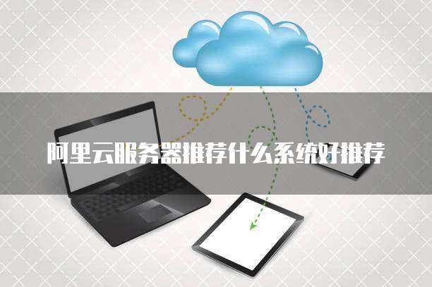 阿里云服务器推荐什么系统好推荐