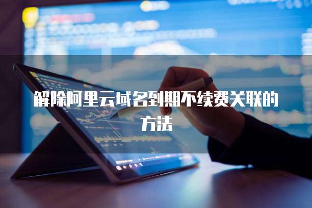 解除阿里云域名到期不续费关联的方法