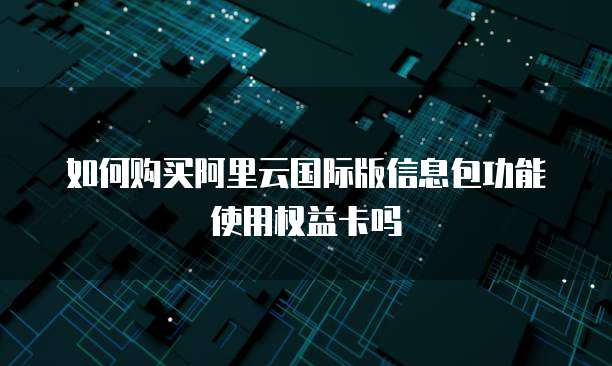 如何购买阿里云国际版信息包功能使用权益卡吗