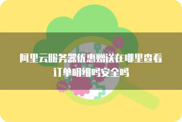 阿里云服务器优惠赠送在哪里查看订单明细吗安全吗