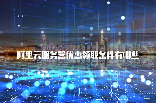 阿里云服务器优惠领取条件有哪些