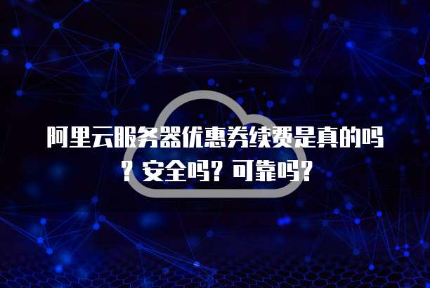 阿里云服务器优惠券续费是真的吗?安全吗?可靠吗?