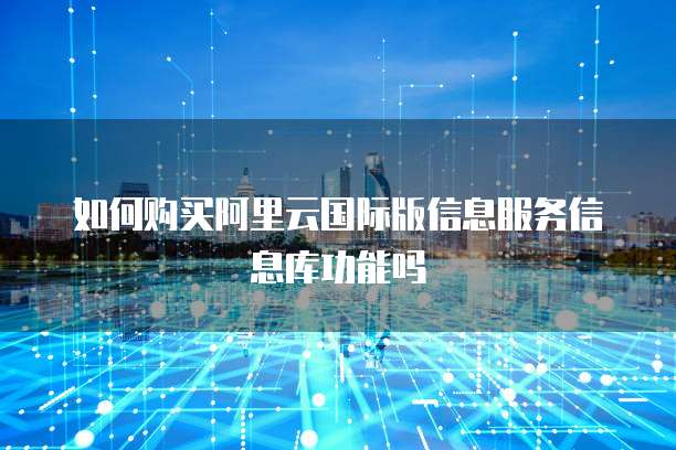 如何购买阿里云国际版信息服务信息库功能吗