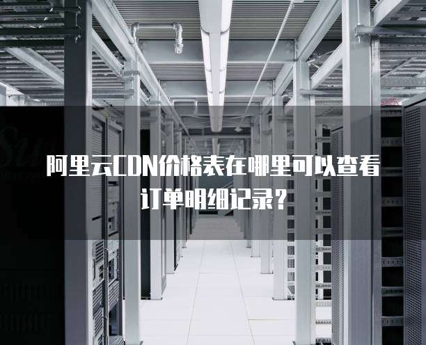 阿里云CDN价格表在哪里可以查看订单明细记录?