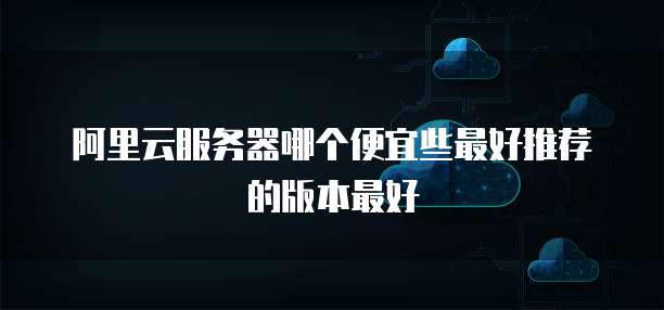 阿里云服务器哪个便宜些最好推荐的版本最好