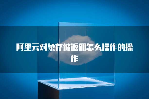 阿里云对象存储返佣怎么操作的操作