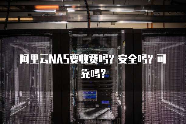 阿里云NAS要收费吗?安全吗?可靠吗?
