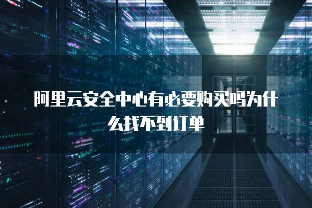 阿里云安全中心有必要购买吗为什么找不到订单