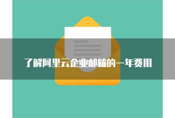 了解阿里云企业邮箱的一年费用