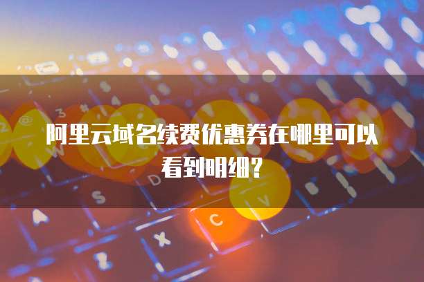 阿里云域名续费优惠券在哪里可以看到明细?