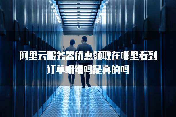 阿里云服务器优惠领取在哪里看到订单明细吗是真的吗