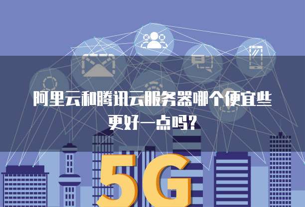 阿里云和腾讯云服务器哪个便宜些更好一点吗?