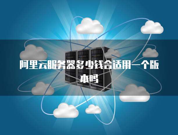 阿里云服务器多少钱合适用一个版本吗