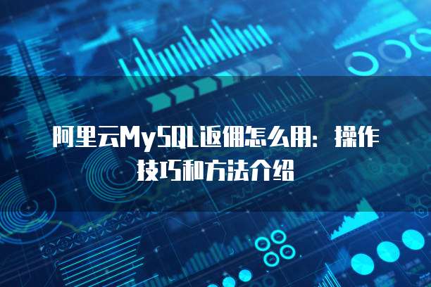 阿里云MySQL返佣怎么用:操作技巧和方法介绍