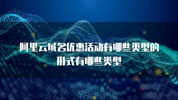 阿里云域名优惠活动有哪些类型的形式有哪些类型