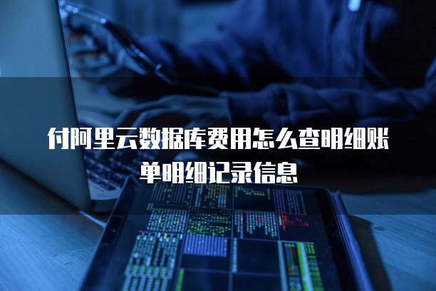付阿里云数据库费用怎么查明细账单明细记录信息