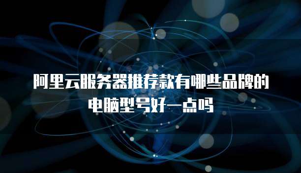 阿里云服务器推荐款有哪些品牌的电脑型号好一点吗