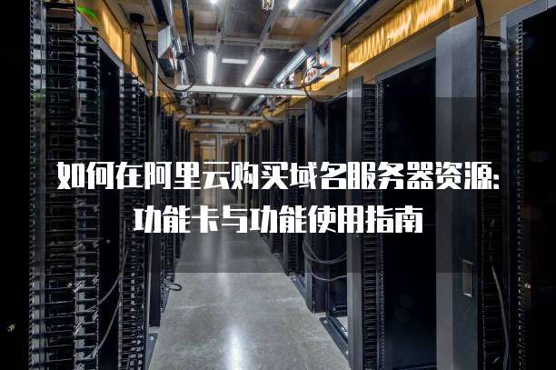 如何在阿里云购买域名服务器资源:功能卡与功能使用指南