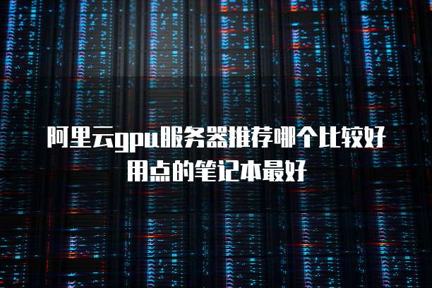 阿里云gpu服务器推荐哪个比较好用点的笔记本最好