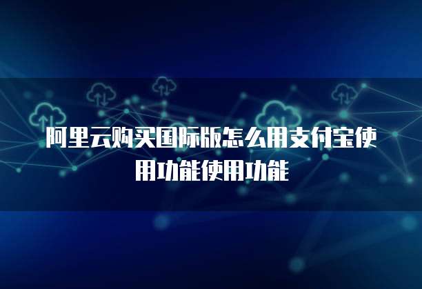 阿里云购买国际版怎么用支付宝使用功能使用功能