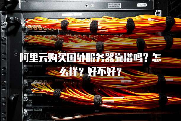 阿里云购买国外服务器靠谱吗?怎么样?好不好?