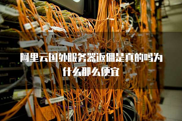 阿里云国外服务器返佣是真的吗为什么那么便宜
