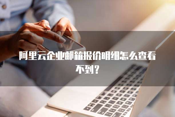 阿里云企业邮箱报价明细怎么查看不到?