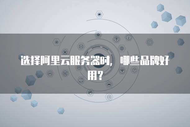 选择阿里云服务器时,哪些品牌好用?