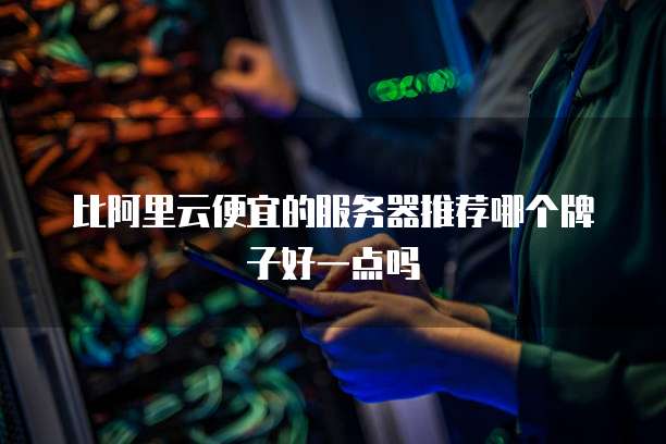 比阿里云便宜的服务器推荐哪个牌子好一点吗