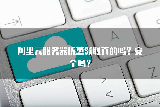 阿里云服务器优惠领取真的吗?安全吗?