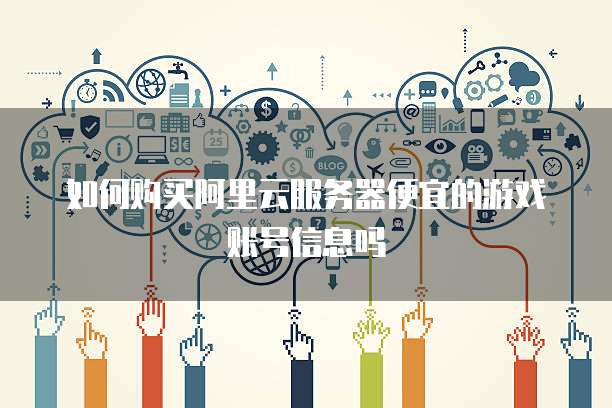 如何购买阿里云服务器便宜的游戏账号信息吗