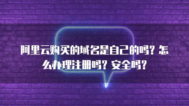 阿里云购买的域名是自己的吗?怎么办理注册吗?安全吗?