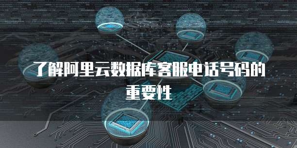 了解阿里云数据库客服电话号码的重要性