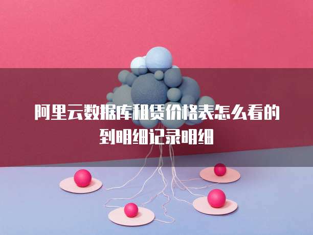 阿里云数据库租赁价格表怎么看的到明细记录明细