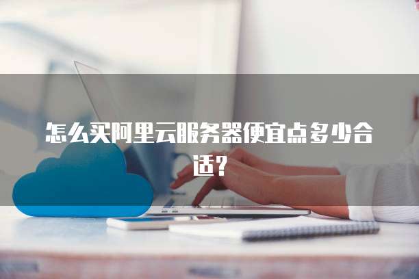 怎么买阿里云服务器便宜点多少合适?